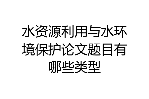 水资源利用与水环境保护论文题目有哪些类型