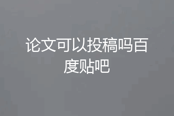 论文可以投稿吗百度贴吧