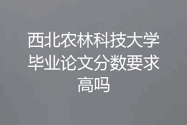 西北农林科技大学毕业论文分数要求高吗