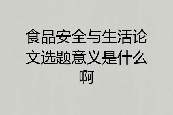 食品安全与生活论文选题意义是什么啊