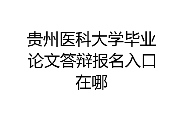 贵州医科大学毕业论文答辩报名入口在哪