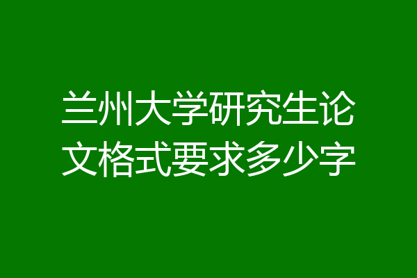 兰州大学研究生论文格式要求多少字