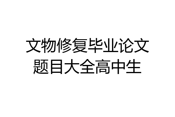 文物修复毕业论文题目大全高中生