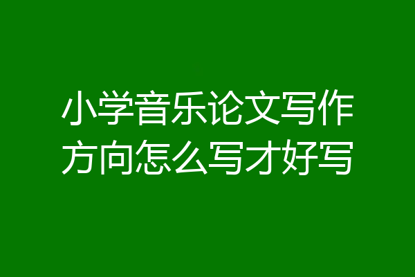 小学音乐论文写作方向怎么写才好写