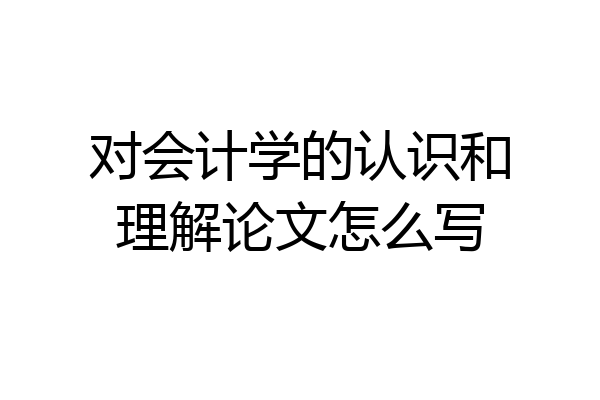 对会计学的认识和理解论文怎么写