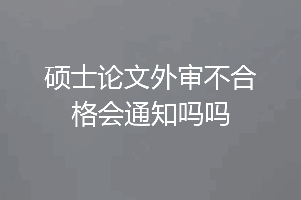 硕士论文外审不合格会通知吗吗