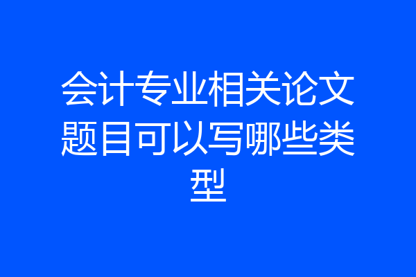 会计专业相关论文题目可以写哪些类型