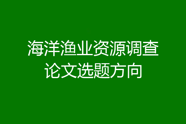 海洋渔业资源调查论文选题方向
