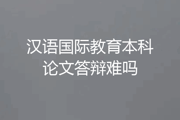 汉语国际教育本科论文答辩难吗