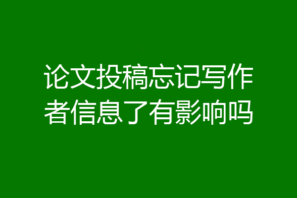 论文投稿忘记写作者信息了有影响吗