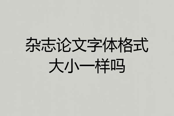 杂志论文字体格式大小一样吗
