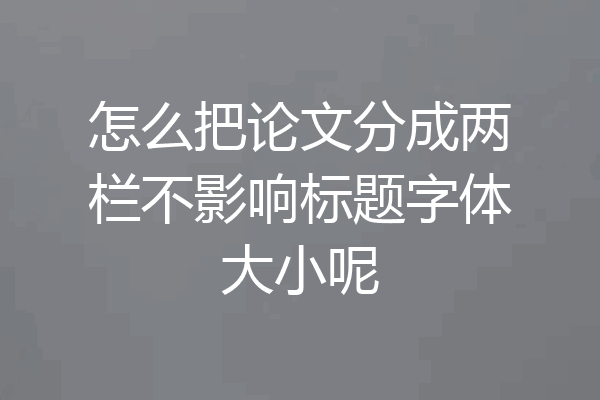 怎么把论文分成两栏不影响标题字体大小呢