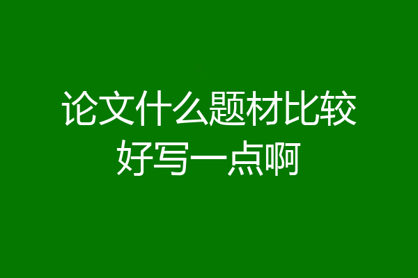 论文什么题材比较好写一点啊
