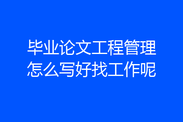 毕业论文工程管理怎么写好找工作呢