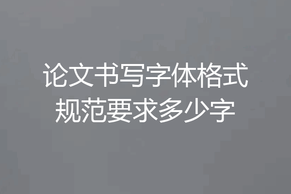 论文书写字体格式规范要求多少字