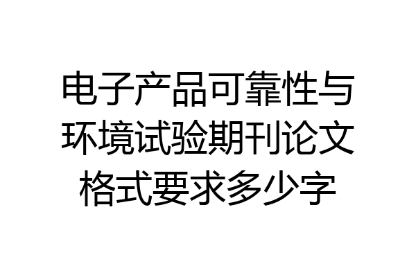电子产品可靠性与环境试验期刊论文格式要求多少字