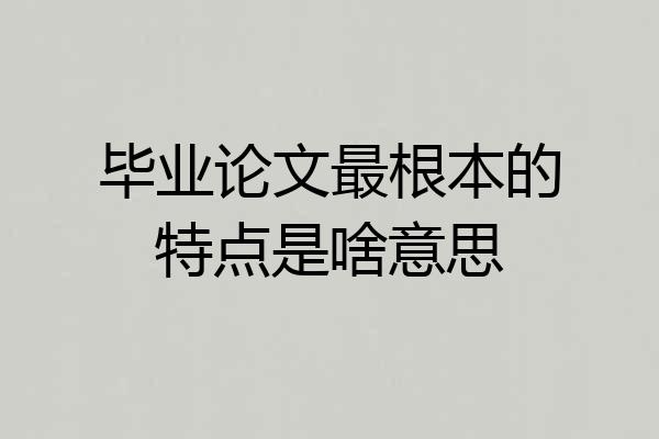 毕业论文最根本的特点是啥意思