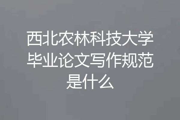 西北农林科技大学毕业论文写作规范是什么