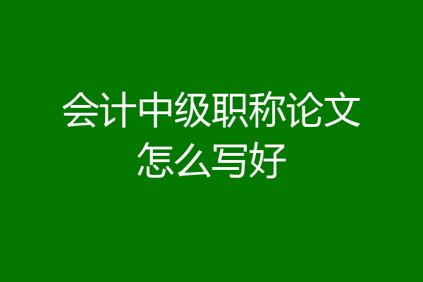 会计中级职称论文怎么写好