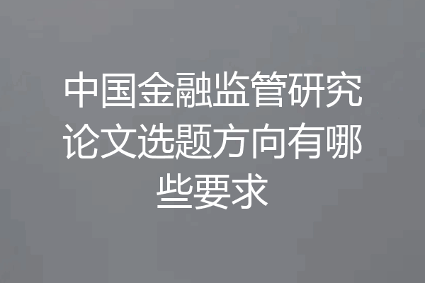 中国金融监管研究论文选题方向有哪些要求
