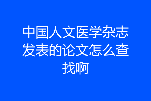 中国人文医学杂志发表的论文怎么查找啊