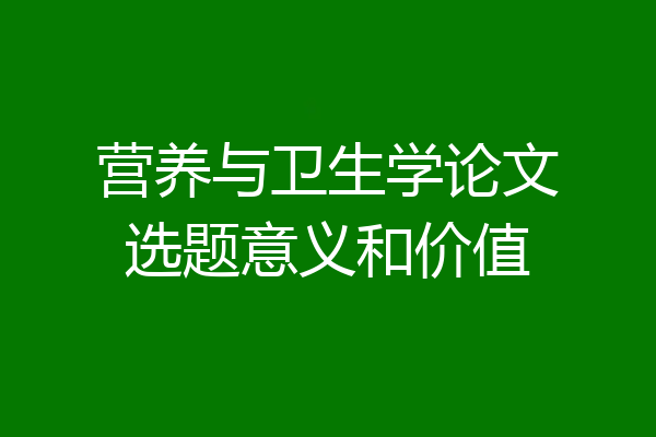 营养与卫生学论文选题意义和价值