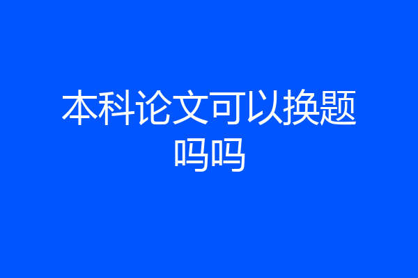 本科论文可以换题吗吗