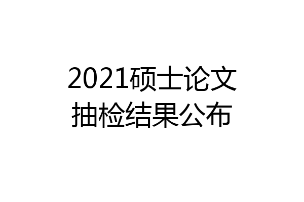 2021硕士论文抽检结果公布