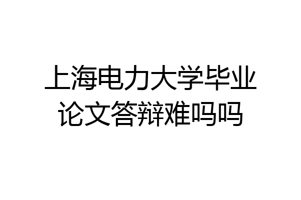 上海电力大学毕业论文答辩难吗吗