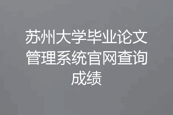 苏州大学毕业论文管理系统官网查询成绩