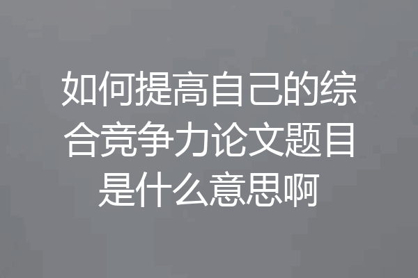 如何提高自己的综合竞争力论文题目是什么意思啊