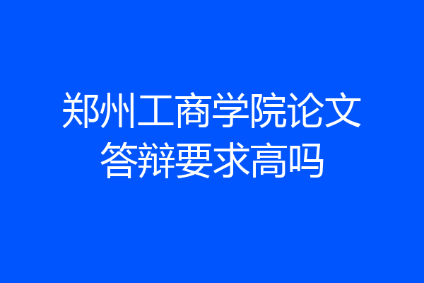 郑州工商学院论文答辩要求高吗