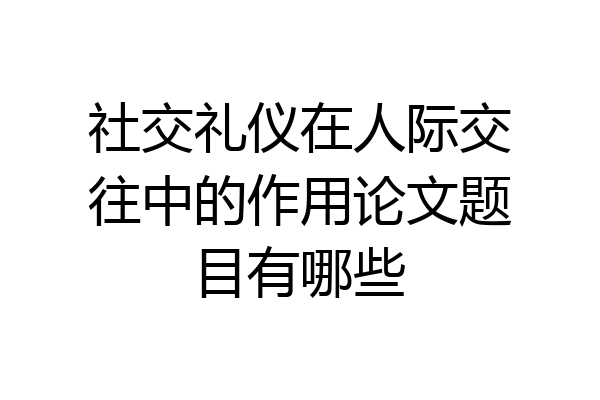 社交礼仪在人际交往中的作用论文题目有哪些