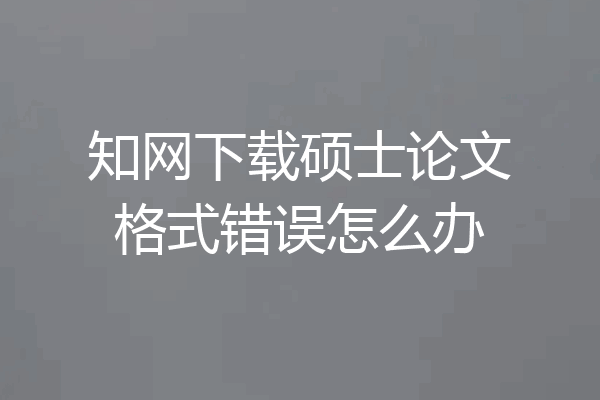 知网下载硕士论文格式错误怎么办