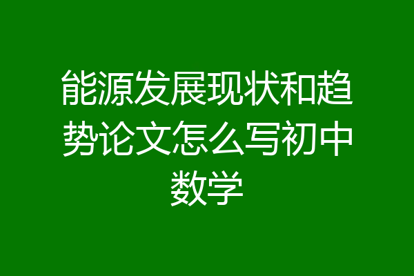 能源发展现状和趋势论文怎么写初中数学