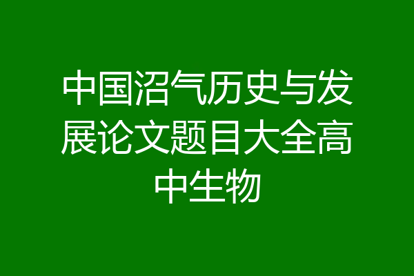 中国沼气历史与发展论文题目大全高中生物