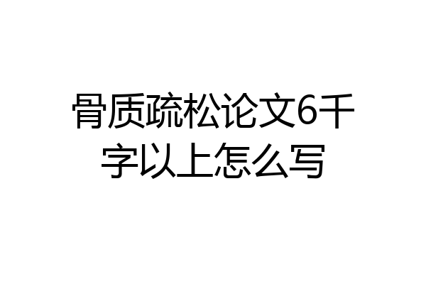 骨质疏松论文6千字以上怎么写