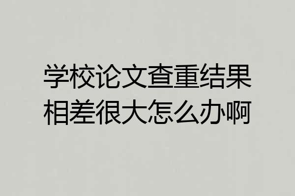 学校论文查重结果相差很大怎么办啊