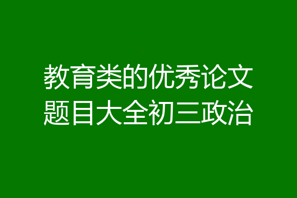 教育类的优秀论文题目大全初三政治