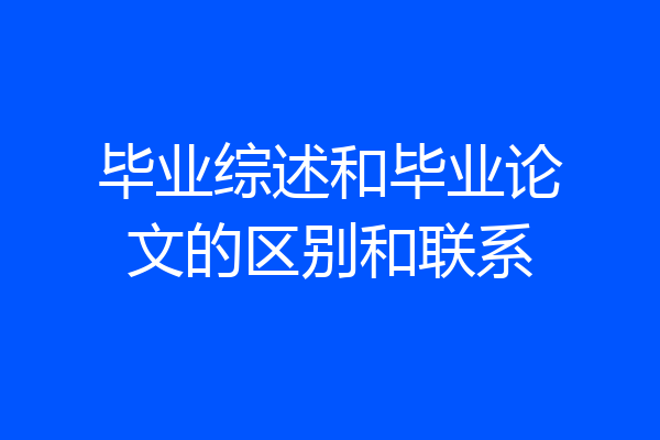 毕业综述和毕业论文的区别和联系