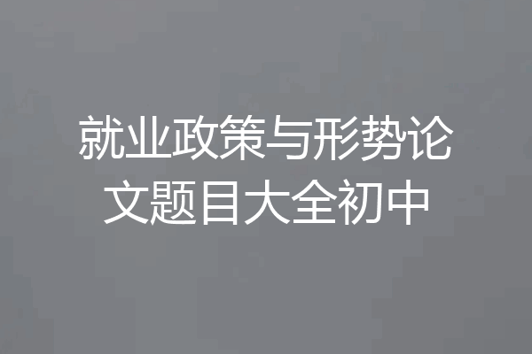 就业政策与形势论文题目大全初中