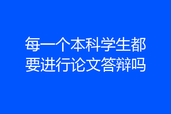 每一个本科学生都要进行论文答辩吗