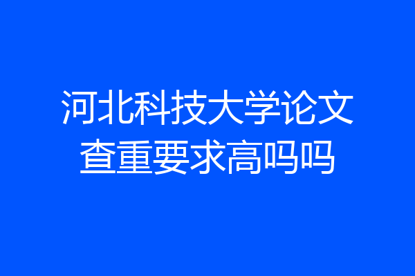 河北科技大学论文查重要求高吗吗