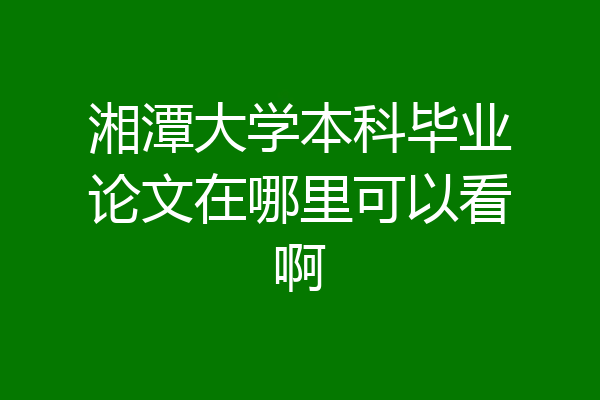 湘潭大学本科毕业论文在哪里可以看啊