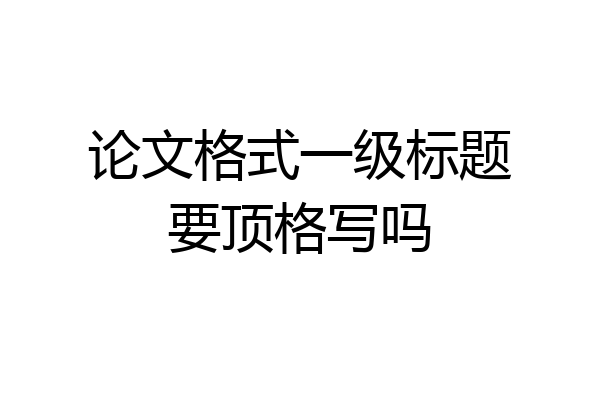 论文格式一级标题要顶格写吗