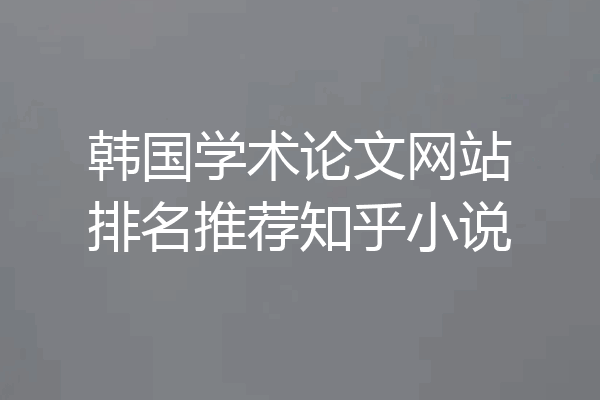韩国学术论文网站排名推荐知乎小说