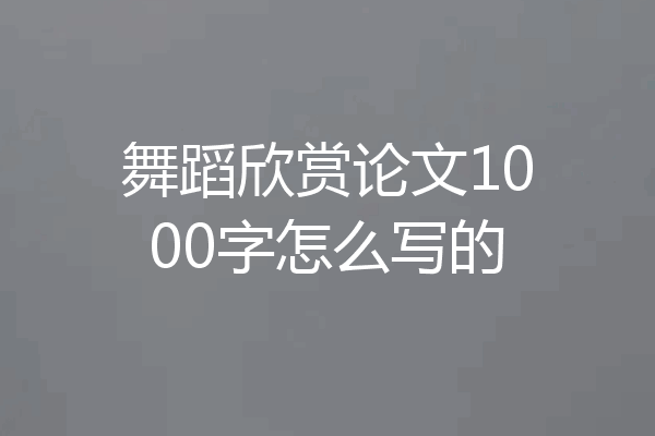 舞蹈欣赏论文1000字怎么写的