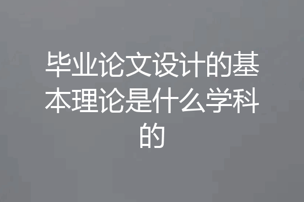 毕业论文设计的基本理论是什么学科的