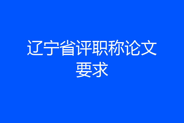 辽宁省评职称论文要求