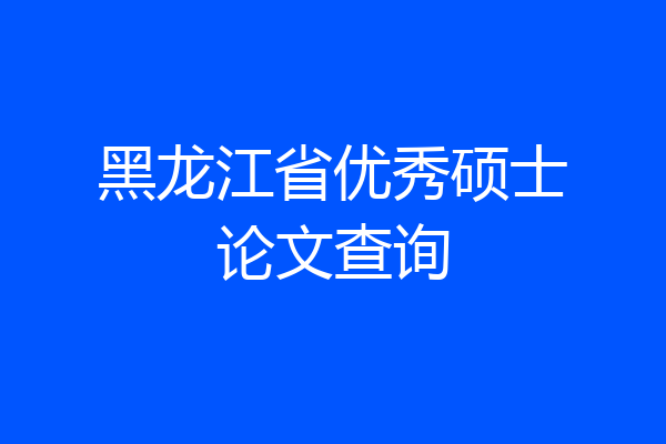 黑龙江省优秀硕士论文查询
